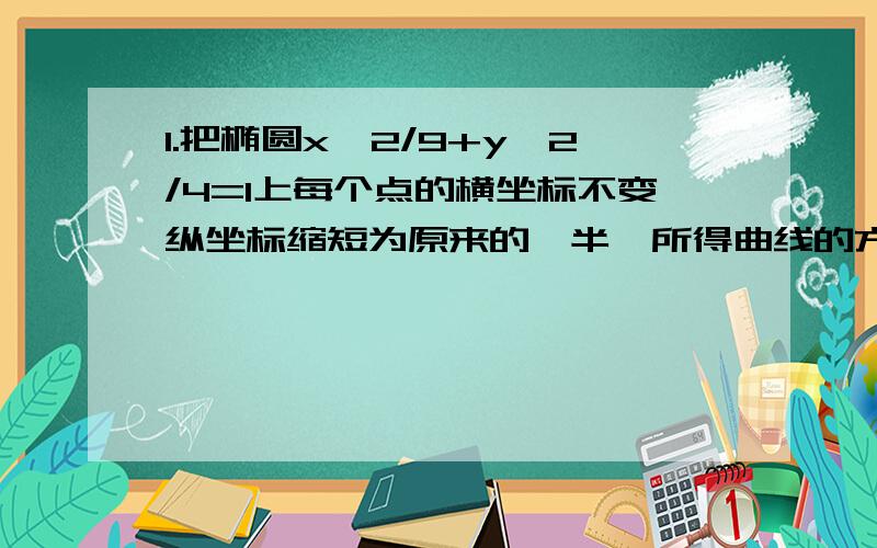 1.把椭圆x^2/9+y^2/4=1上每个点的横坐标不变纵坐标缩短为原来的一半,所得曲线的方程是什么?（个人答案是x^2