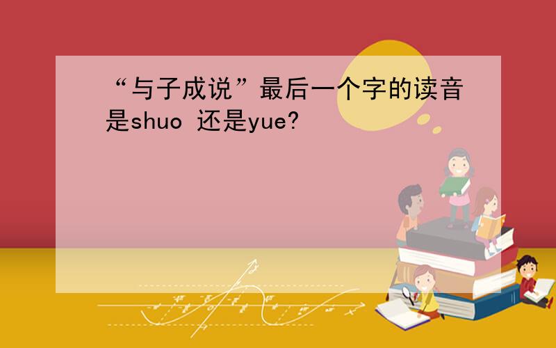 “与子成说”最后一个字的读音是shuo 还是yue?