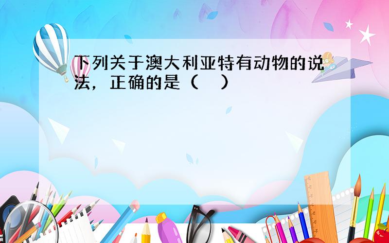 下列关于澳大利亚特有动物的说法，正确的是（　　）