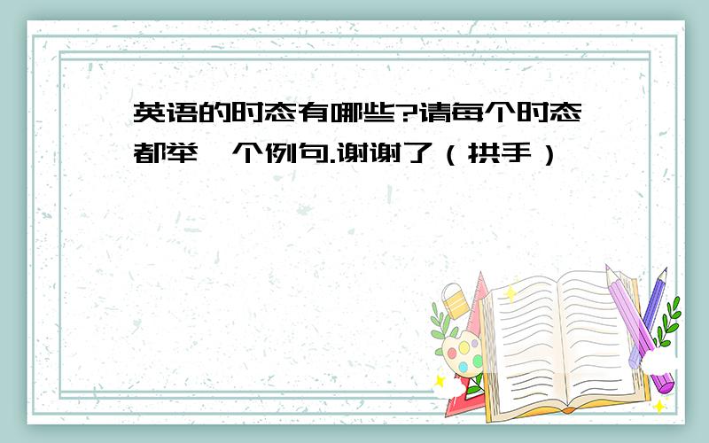 英语的时态有哪些?请每个时态都举一个例句.谢谢了（拱手）