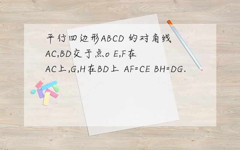 平行四边形ABCD 的对角线AC,BD交于点o E,F在AC上,G,H在BD上 AF=CE BH=DG.