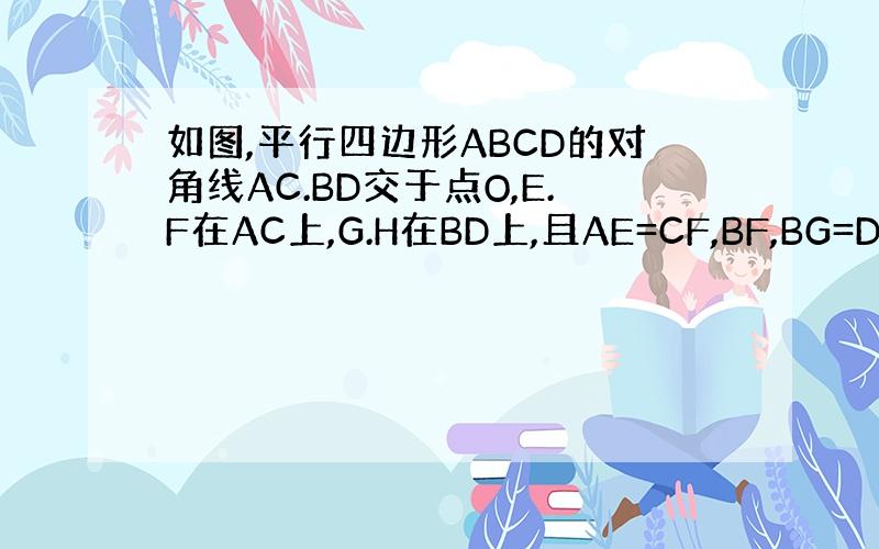 如图,平行四边形ABCD的对角线AC.BD交于点O,E.F在AC上,G.H在BD上,且AE=CF,BF,BG=DH.求证