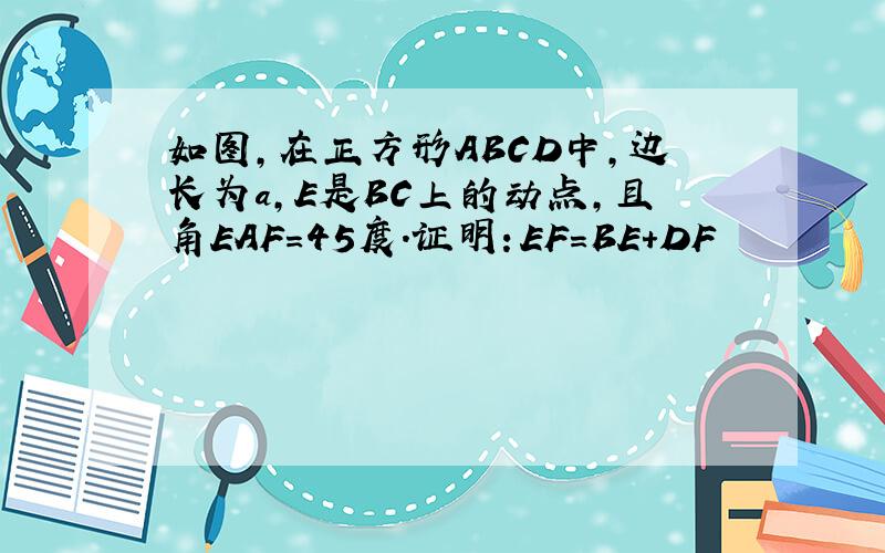 如图,在正方形ABCD中,边长为a,E是BC上的动点,且角EAF=45度.证明：EF=BE+DF