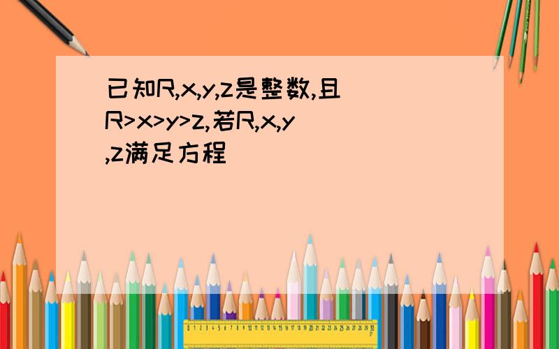 已知R,x,y,z是整数,且R>x>y>z,若R,x,y,z满足方程