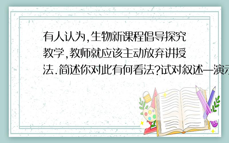 有人认为,生物新课程倡导探究教学,教师就应该主动放弃讲授法.简述你对此有何看法?试对叙述—演示教学法的优点、不足及基本原