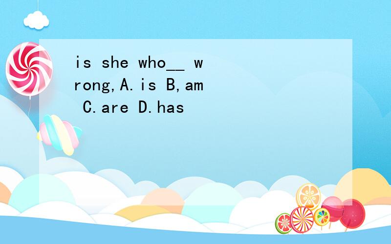 is she who__ wrong,A.is B,am C.are D.has