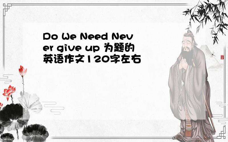 Do We Need Never give up 为题的英语作文120字左右