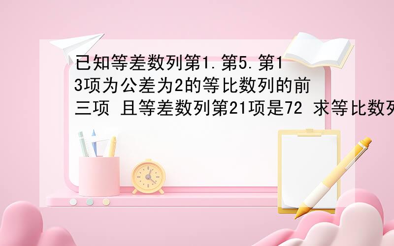 已知等差数列第1.第5.第13项为公差为2的等比数列的前三项 且等差数列第21项是72 求等比数列前10项和