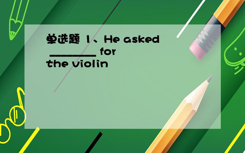 单选题 1、He asked ________ for the violin