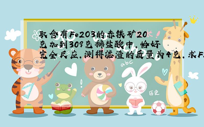 取含有Fe2O3的赤铁矿20克加到309克稀盐酸中,恰好完全反应,测得滤渣的质量为4克,求FE2O3的质量分数