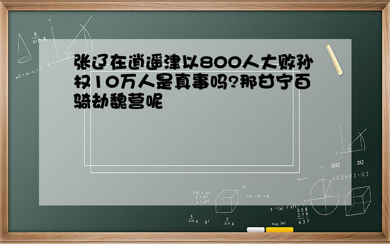 张辽在逍遥津以800人大败孙权10万人是真事吗?那甘宁百骑劫魏营呢