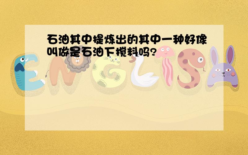 石油其中提炼出的其中一种好像叫做是石油下搅料吗?