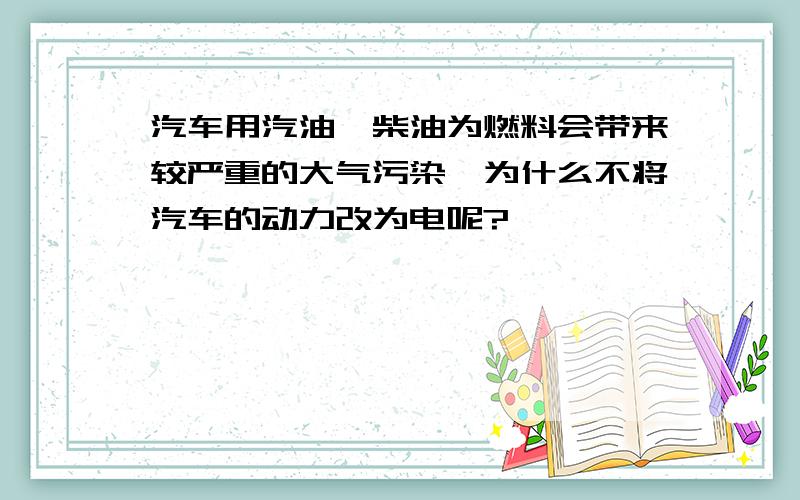 汽车用汽油、柴油为燃料会带来较严重的大气污染,为什么不将汽车的动力改为电呢?