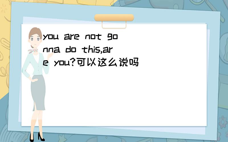 you are not gonna do this,are you?可以这么说吗