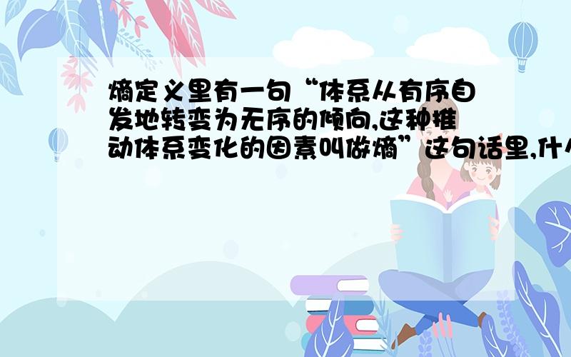 熵定义里有一句“体系从有序自发地转变为无序的倾向,这种推动体系变化的因素叫做熵”这句话里,什么叫“有序自发”,什么又叫“