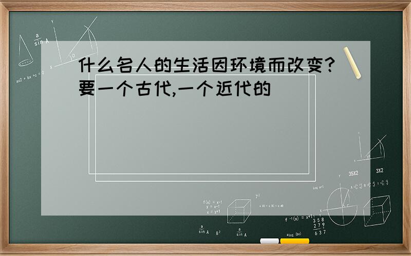 什么名人的生活因环境而改变?要一个古代,一个近代的