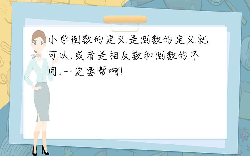 小学倒数的定义是倒数的定义就可以.或者是相反数和倒数的不同.一定要帮啊!