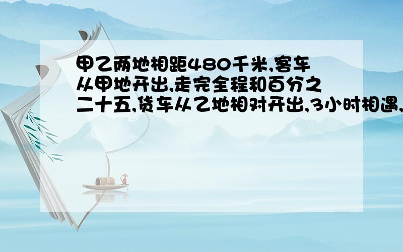 甲乙两地相距480千米,客车从甲地开出,走完全程和百分之二十五,货车从乙地相对开出,3小时相遇,客车每小时