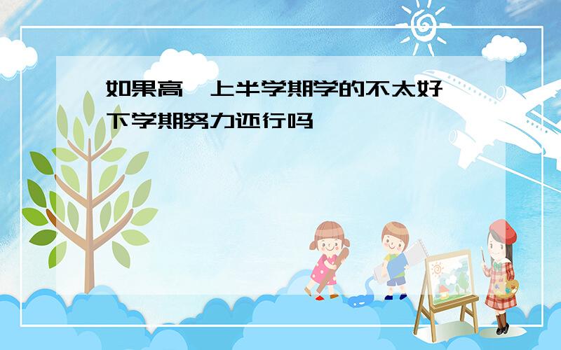 如果高一上半学期学的不太好,下学期努力还行吗,