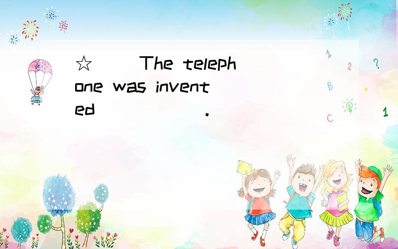 ☆( )The telephone was invented______.