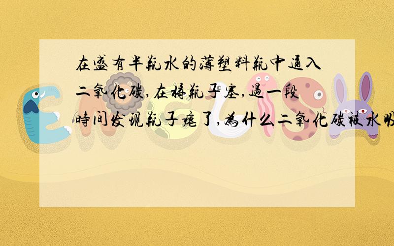 在盛有半瓶水的薄塑料瓶中通入二氧化碳,在将瓶子塞,过一段时间发现瓶子瘪了,为什么二氧化碳被水吸收导