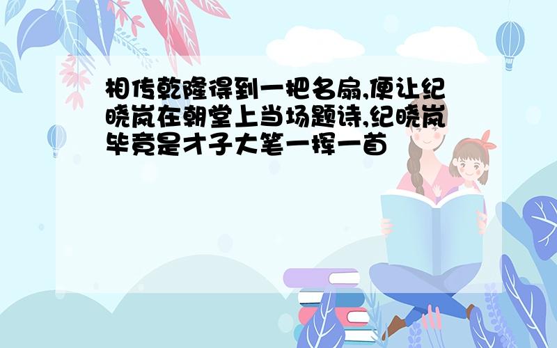 相传乾隆得到一把名扇,便让纪晓岚在朝堂上当场题诗,纪晓岚毕竟是才子大笔一挥一首