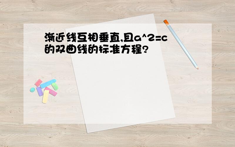 渐近线互相垂直,且a^2=c的双曲线的标准方程?