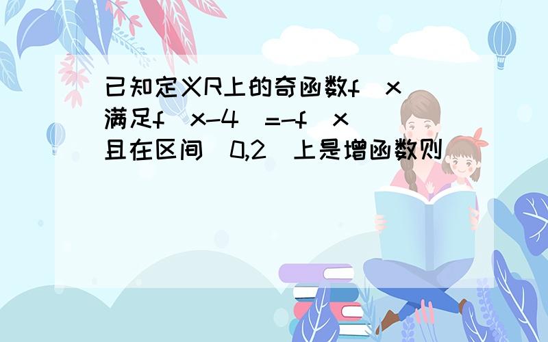 已知定义R上的奇函数f(x)满足f(x-4)=-f(x)且在区间[0,2]上是增函数则