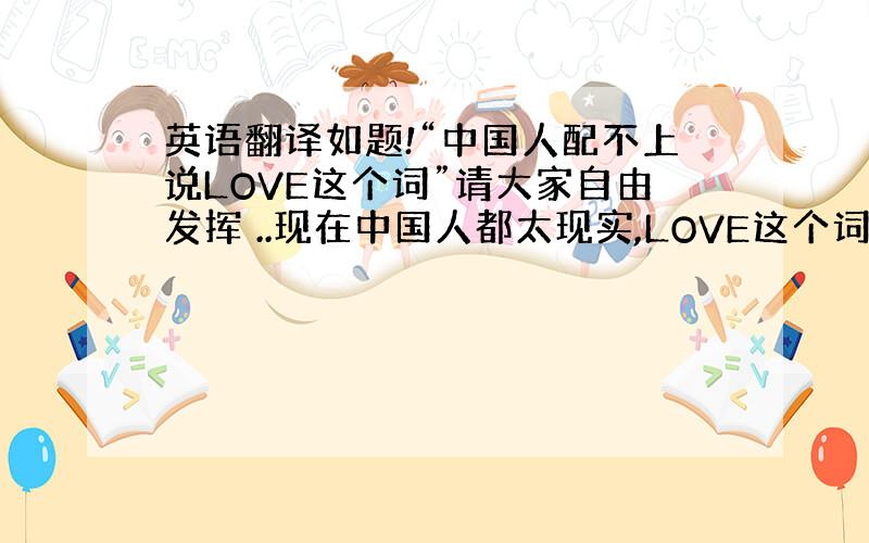 英语翻译如题!“中国人配不上说LOVE这个词”请大家自由发挥 ..现在中国人都太现实,LOVE这个词 配不上说!中国人学