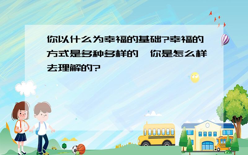 你以什么为幸福的基础?幸福的方式是多种多样的,你是怎么样去理解的?