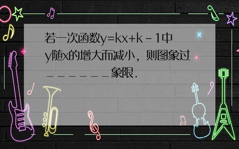 若一次函数y=kx+k-1中y随x的增大而减小，则图象过______象限．