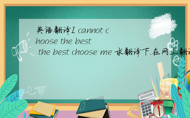 英语翻译I cannot choose the best the best choose me 求翻译下.在网上翻译的感