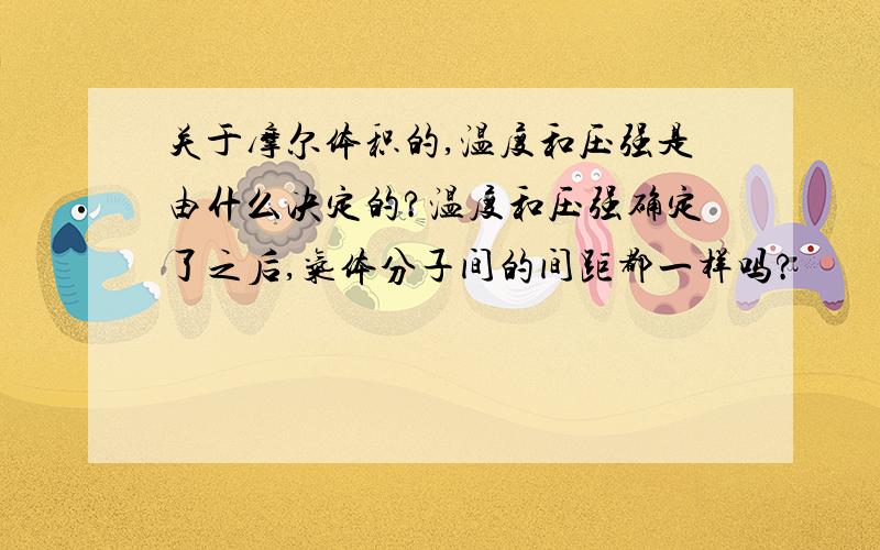 关于摩尔体积的,温度和压强是由什么决定的?温度和压强确定了之后,气体分子间的间距都一样吗?