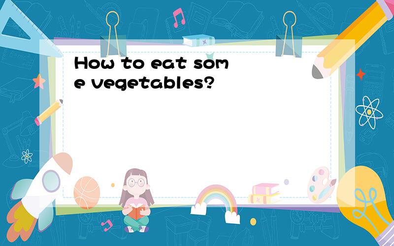 How to eat some vegetables?