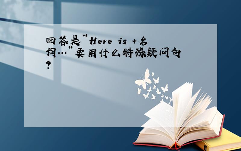 回答是“Here is +名词...”要用什么特殊疑问句?