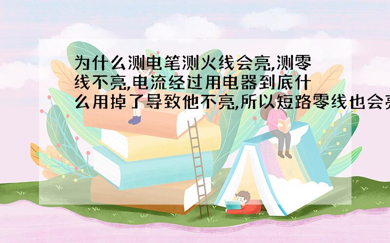 为什么测电笔测火线会亮,测零线不亮,电流经过用电器到底什么用掉了导致他不亮,所以短路零线也会亮是么?