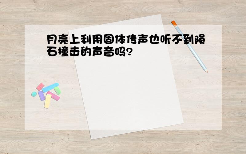 月亮上利用固体传声也听不到陨石撞击的声音吗?