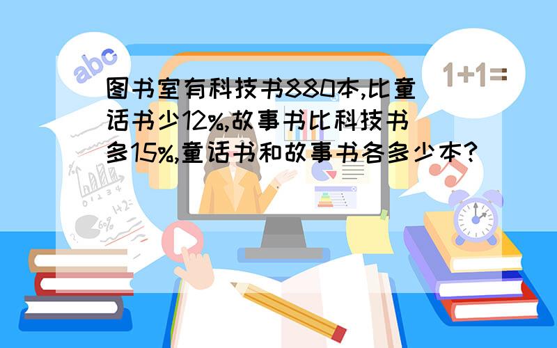 图书室有科技书880本,比童话书少12%,故事书比科技书多15%,童话书和故事书各多少本?