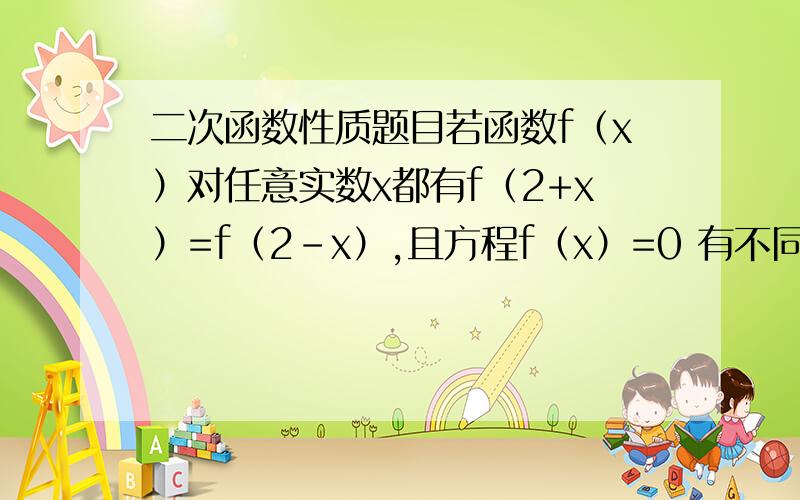 二次函数性质题目若函数f（x）对任意实数x都有f（2+x）=f（2-x）,且方程f（x）=0 有不同的4个实数根,则这4