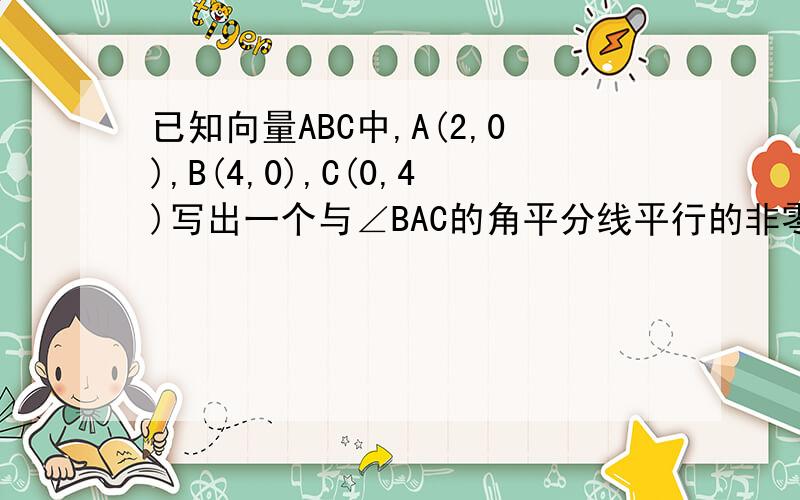 已知向量ABC中,A(2,0),B(4,0),C(0,4)写出一个与∠BAC的角平分线平行的非零向量