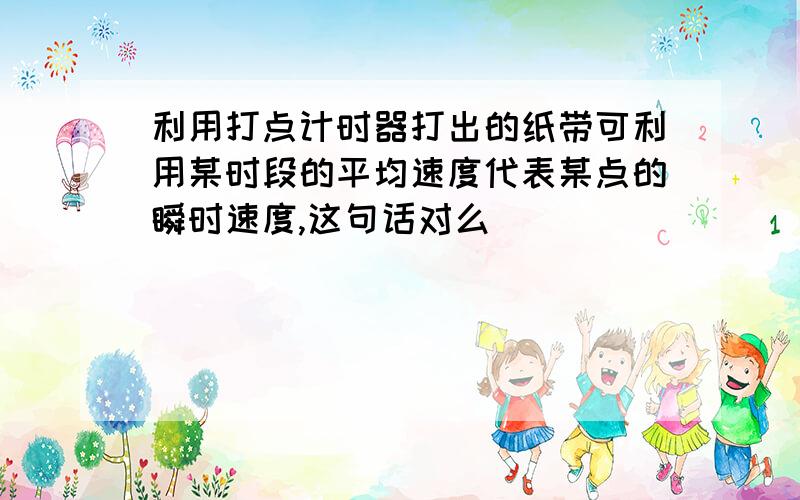 利用打点计时器打出的纸带可利用某时段的平均速度代表某点的瞬时速度,这句话对么