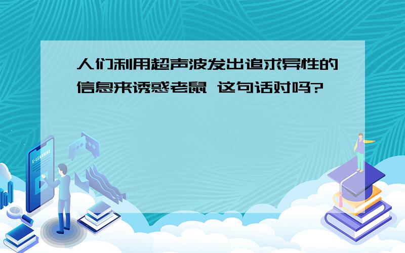 人们利用超声波发出追求异性的信息来诱惑老鼠 这句话对吗?