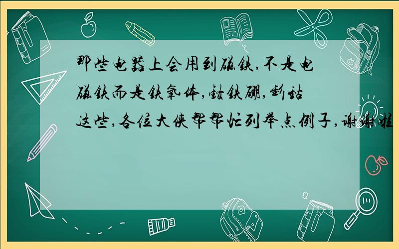 那些电器上会用到磁铁,不是电磁铁而是铁氧体,钕铁硼,钐钴这些,各位大侠帮帮忙列举点例子,谢谢啦