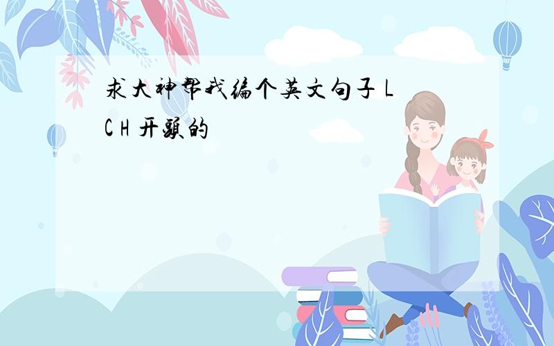 求大神帮我编个英文句子 L C H 开头的