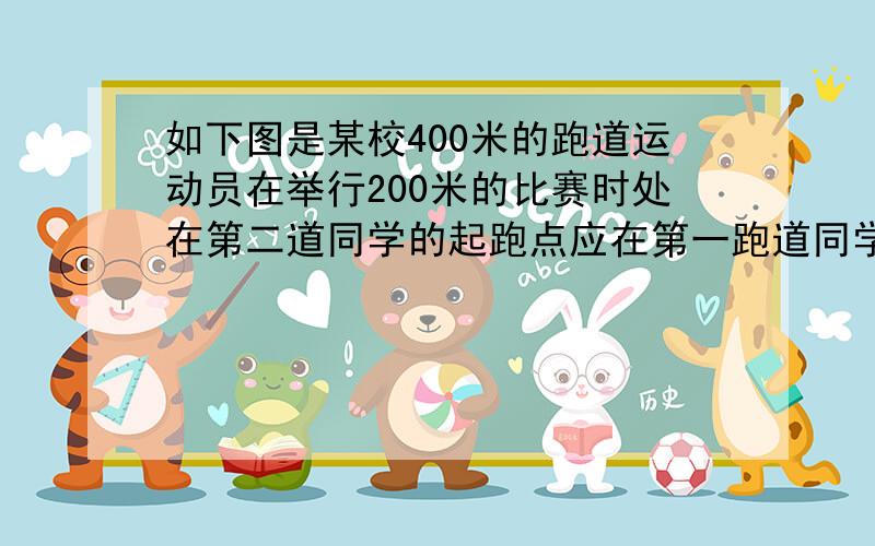 如下图是某校400米的跑道运动员在举行200米的比赛时处在第二道同学的起跑点应在第一跑道同学的起跑点前多