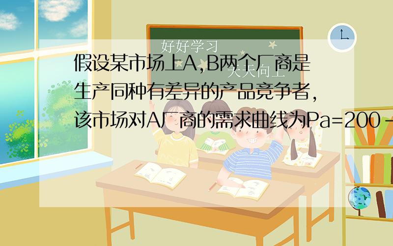 假设某市场上A,B两个厂商是生产同种有差异的产品竞争者,该市场对A厂商的需求曲线为Pa=200-Qa,对B厂商的需求曲线