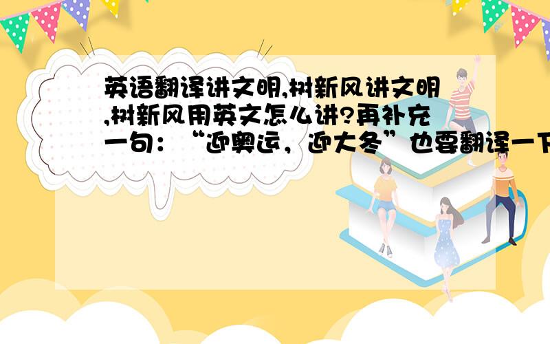 英语翻译讲文明,树新风讲文明,树新风用英文怎么讲?再补充一句：“迎奥运，迎大冬”也要翻译一下迎大冬指的是迎接大学生冬季运