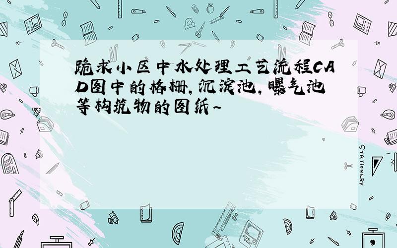 跪求小区中水处理工艺流程CAD图中的格栅,沉淀池,曝气池等构筑物的图纸~