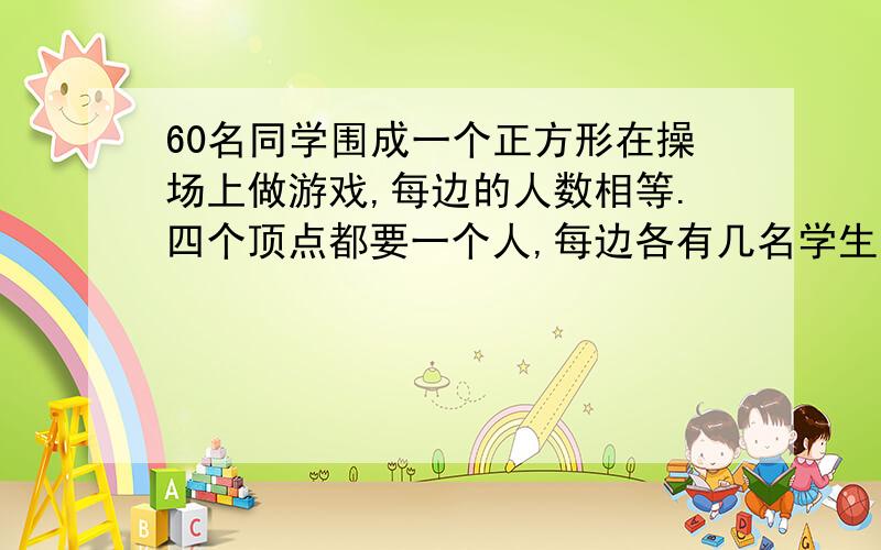 60名同学围成一个正方形在操场上做游戏,每边的人数相等.四个顶点都要一个人,每边各有几名学生?