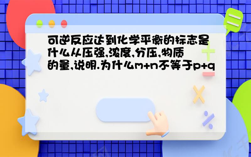 可逆反应达到化学平衡的标志是什么从压强,浓度,分压,物质的量,说明.为什么m+n不等于p+q